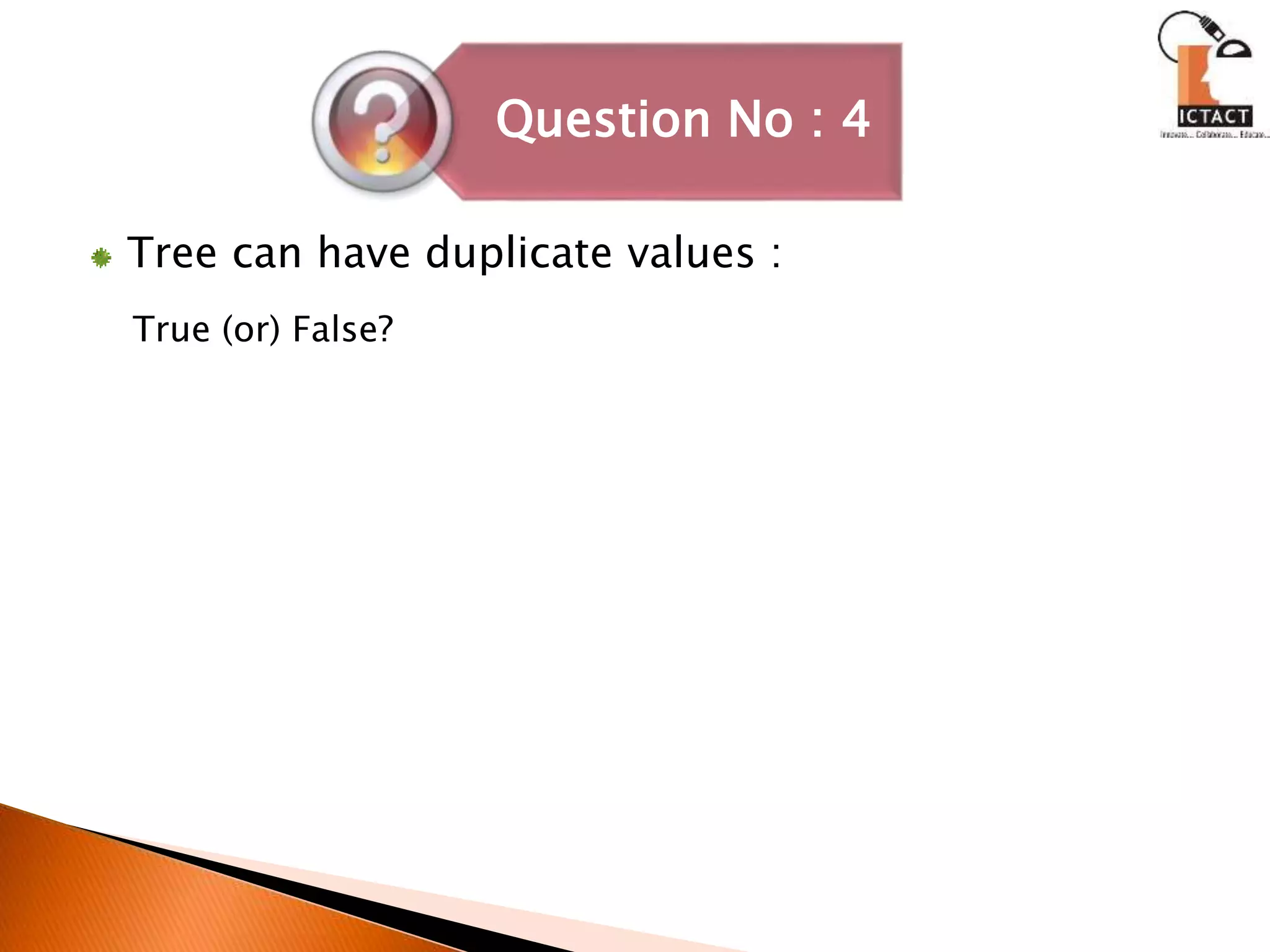 Tree can have duplicate values :
True (or) False?
Question No : 4
 
