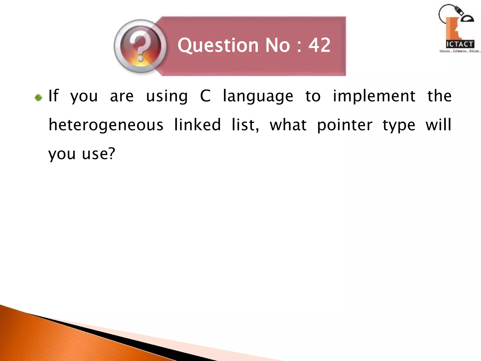If you are using C language to implement the
heterogeneous linked list, what pointer type will
you use?
Question No : 42
 