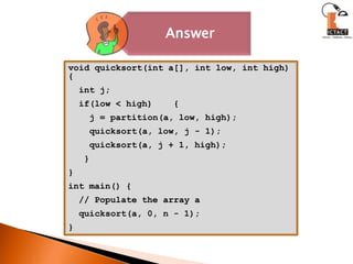 void quicksort(int a[], int low, int high) {  int j;  if(low < high)    {    j = partition(a, low, high);quicksort(a, low, j - 1);quicksort(a, j + 1, high);   }}int main() {   // Populate the array aquicksort(a, 0, n - 1);}