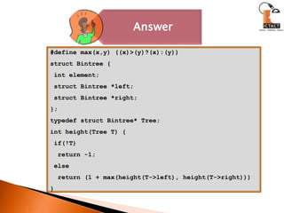 #define max(x,y) ((x)>(y)?(x):(y))structBintree { int element;structBintree *left;structBintree *right;};typedefstructBintree* Tree;int height(Tree T) { if(!T)   return -1; else  return (1 + max(height(T->left), height(T->right)))}