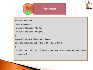 structBintree { int element;structBintree *left;structBintree *right;};typedefstructBintree* Tree;int CheckIdentical( Tree T1, Tree T2 ){ if(!T1 && !T2) // If both tree are NULL then return true  return 1;
