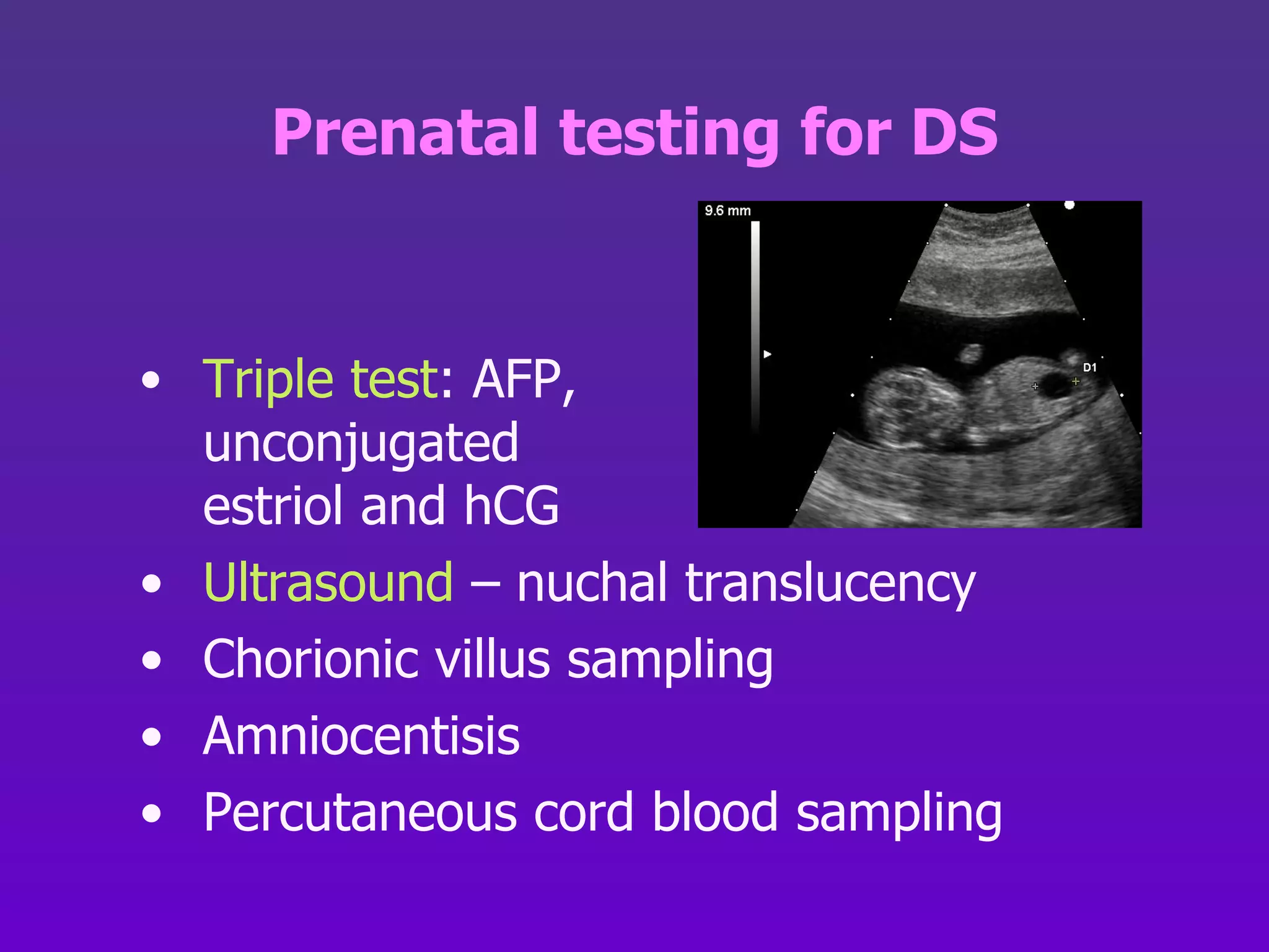 Prenatal testing for DS Triple test : AFP,  unconjugated  estriol and hCG Ultrasound  – nuchal translucency  Chorionic villus sampling Amniocentisis Percutaneous cord blood sampling 