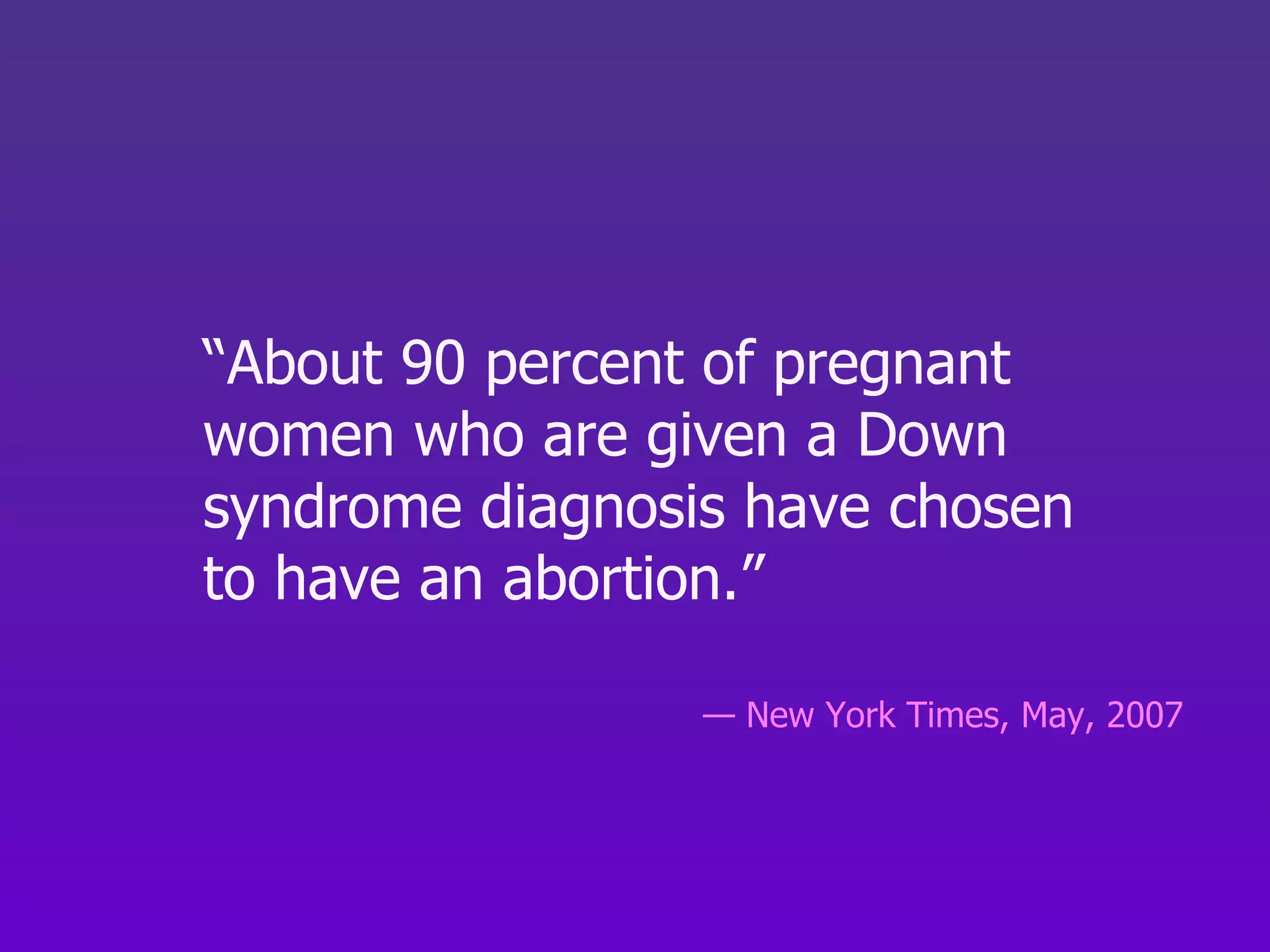 “ About 90 percent of pregnant women who are given a Down syndrome diagnosis have chosen  to have an abortion.” —  New York Times, May, 2007 