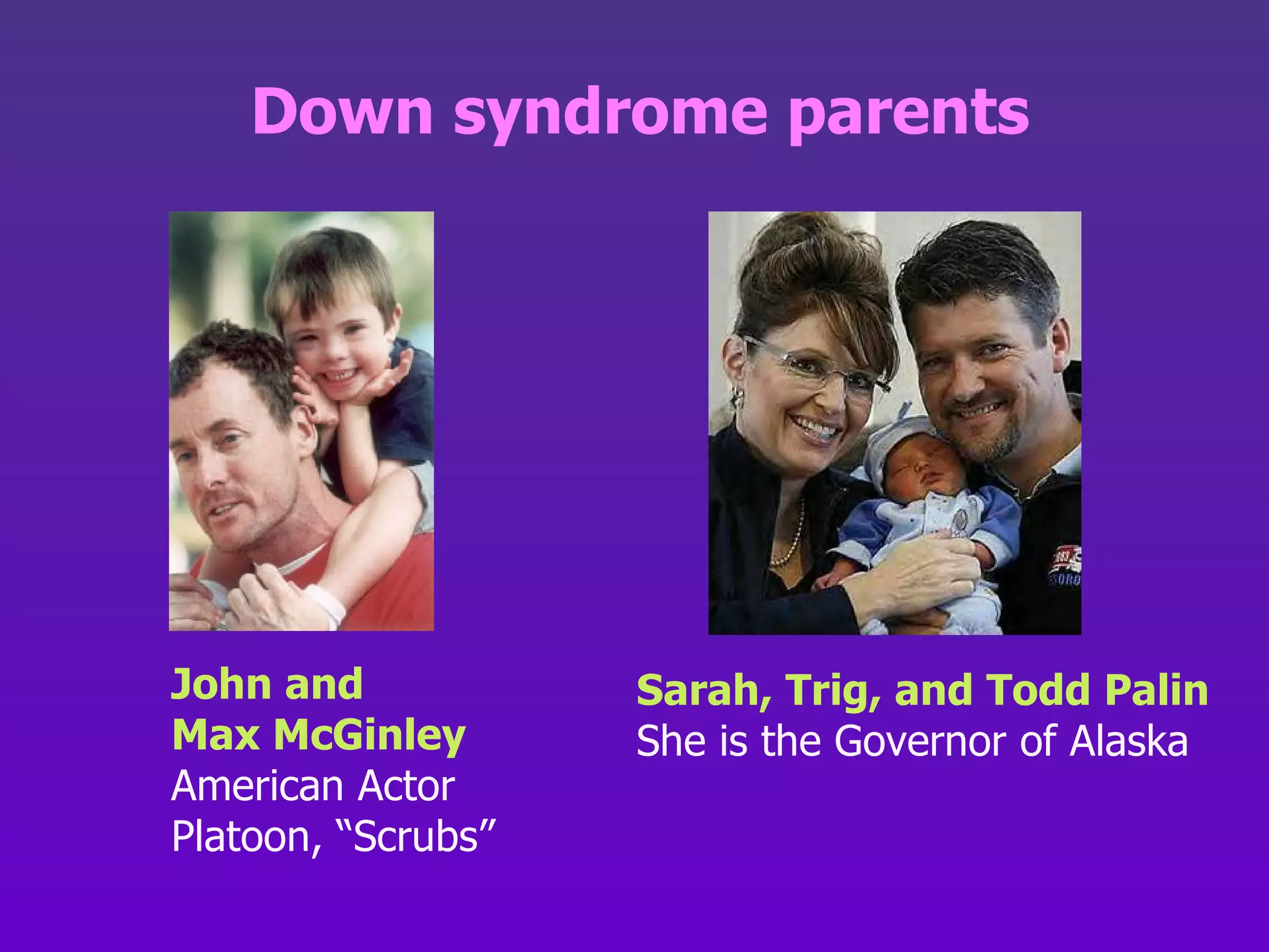Down syndrome parents John and  Max McGinley  American Actor Platoon, “Scrubs” Sarah, Trig, and Todd Palin  She is the Governor of Alaska 