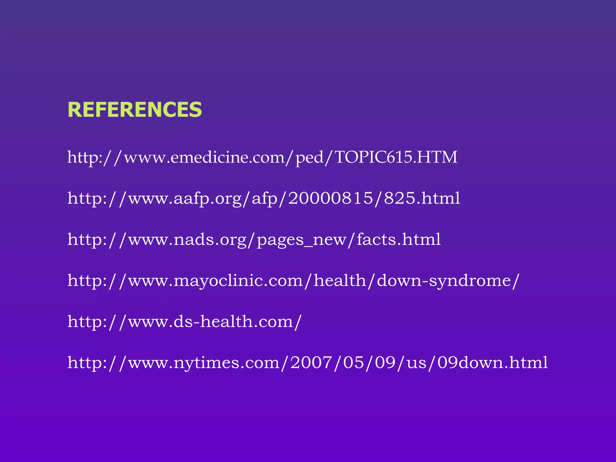 REFERENCES http://www.emedicine.com/ped/TOPIC615.HTM http://www.aafp.org/afp/20000815/825.html http://www.nads.org/pages_new/facts.html   http://www.mayoclinic.com/health/down-syndrome/ http://www.ds-health.com/ http://www.nytimes.com/2007/05/09/us/09down.html 