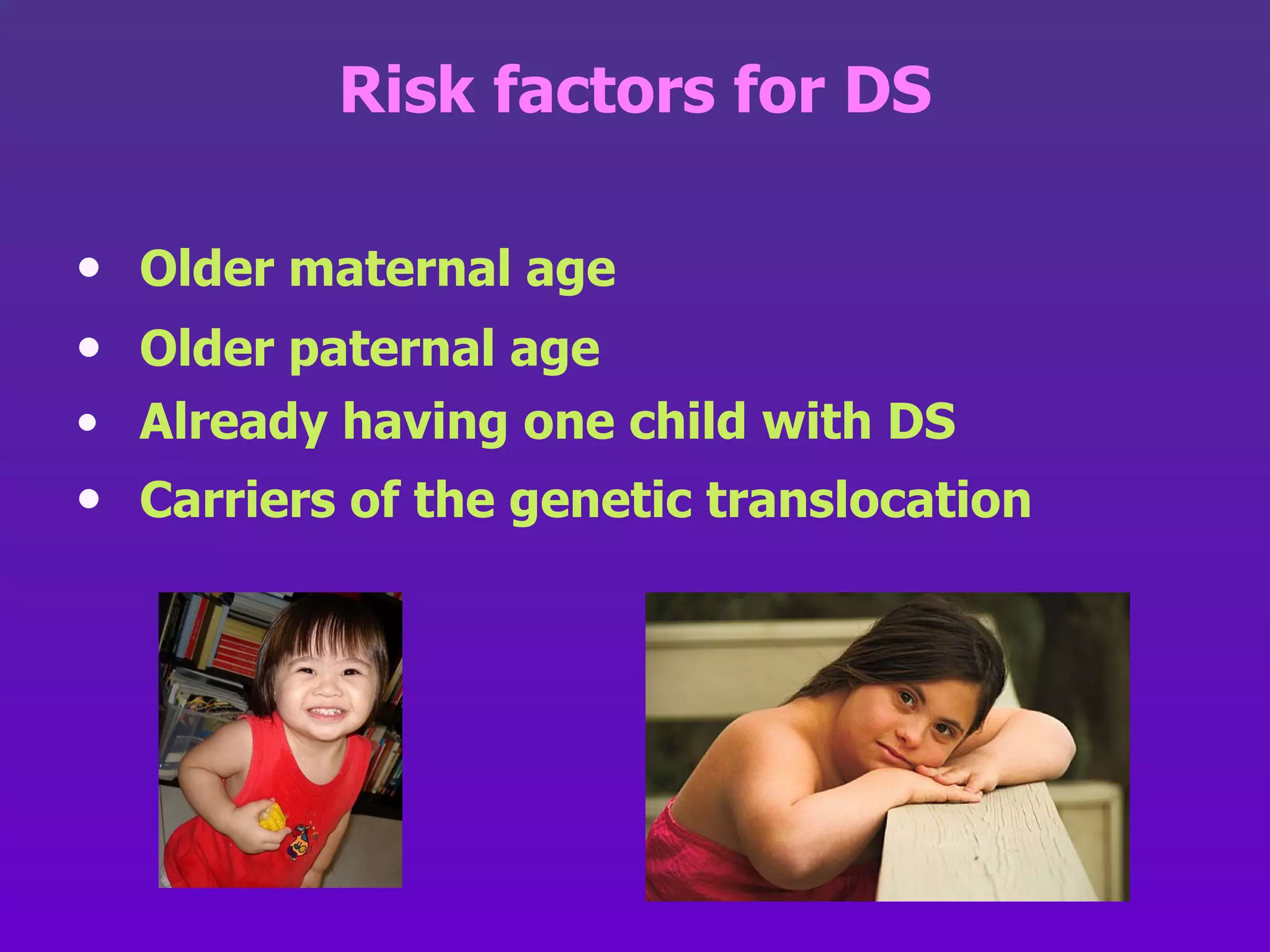 Risk factors for DS Older maternal age Older paternal age Already having one child with DS Carriers of the genetic translocation   