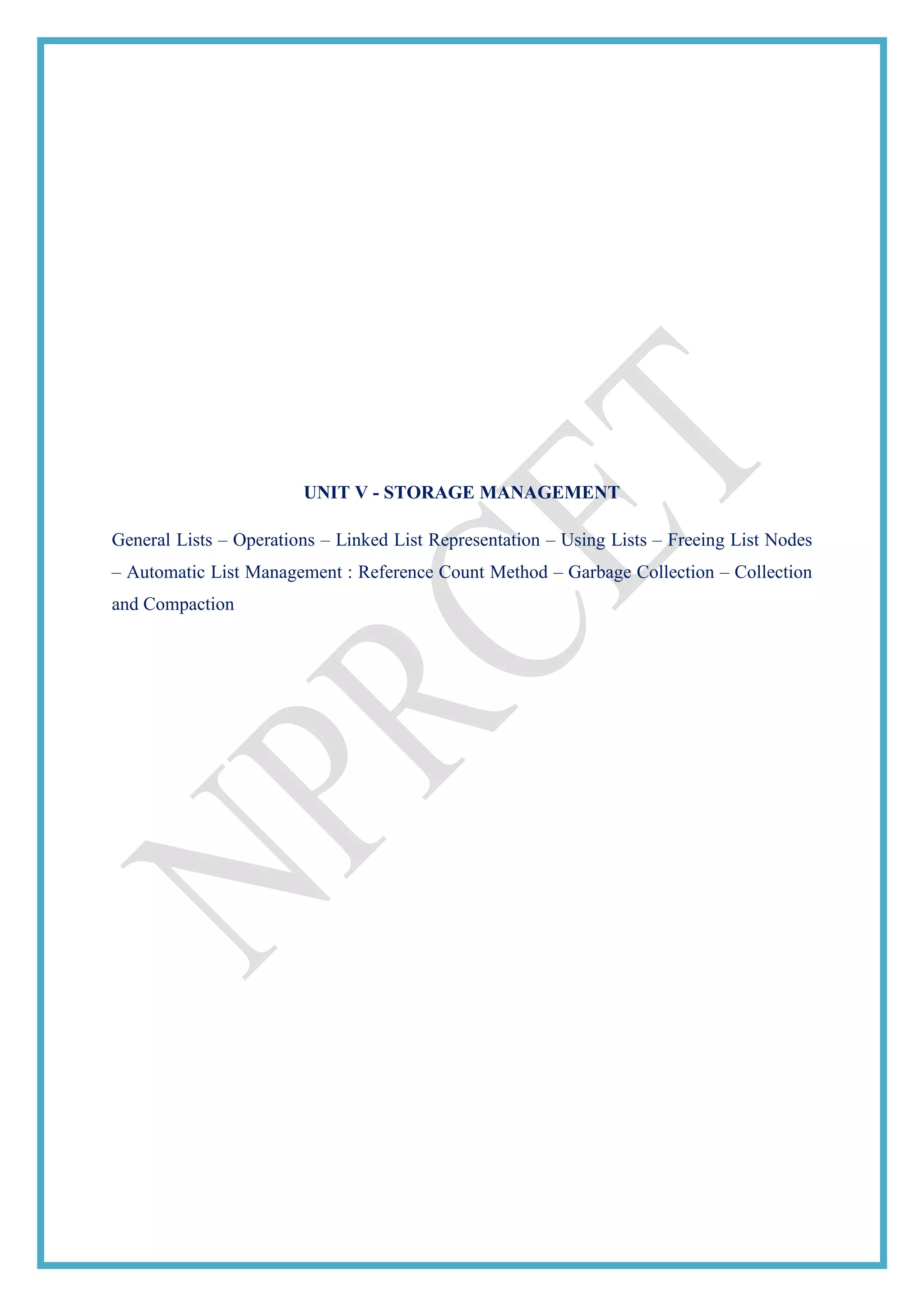 UNIT V - STORAGE MANAGEMENT
General Lists – Operations – Linked List Representation – Using Lists – Freeing List Nodes
– Automatic List Management : Reference Count Method – Garbage Collection – Collection
and Compaction
 