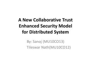 A New Collaborative Trust
Enhanced Security Model
for Distributed System
By: Sanoj (MU10CO13)
Tileswar Nath(MU10CO12)
 