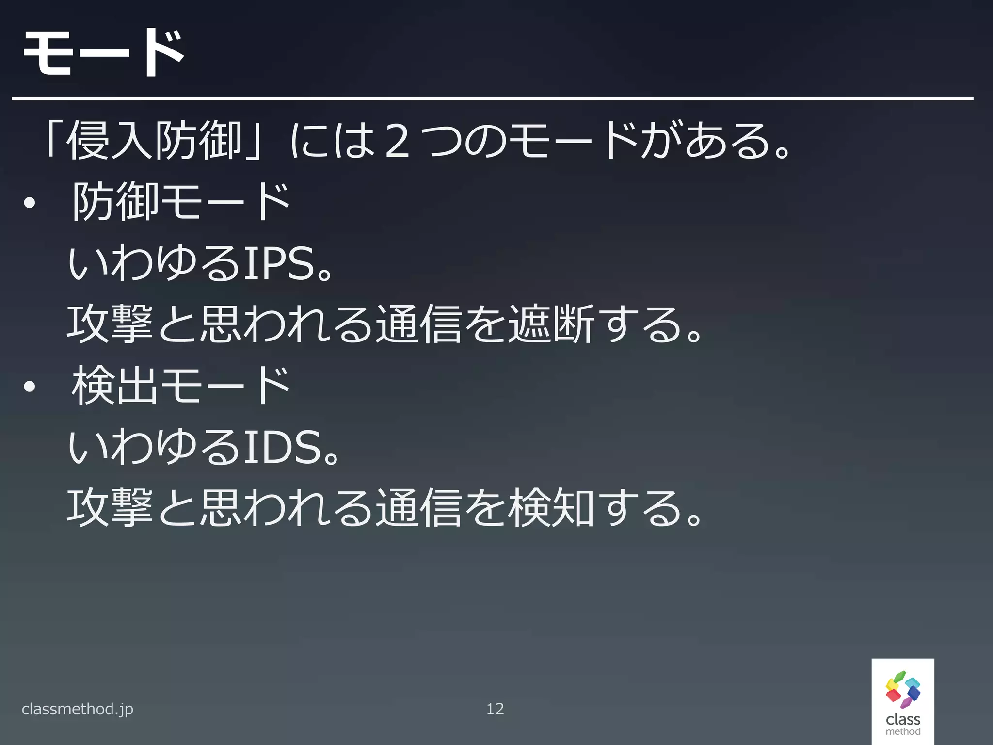 モード
「侵入防御」には２つのモードがある。
• 防御モード
いわゆるIPS。
攻撃と思われる通信を遮断する。
• 検出モード
いわゆるIDS。
攻撃と思われる通信を検知する。
classmethod.jp 12
 
