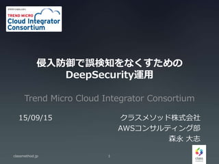 侵入防御で誤検知をなくすための
DeepSecurity運用
Trend Micro Cloud Integrator Consortium
classmethod.jp 1
15/09/15 クラスメソッド株式会社
AWSコンサルティング部
森永 大志
 
