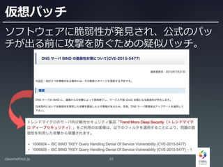 仮想パッチ
ソフトウェアに脆弱性が発見され、公式のパッ
チが出る前に攻撃を防ぐための疑似パッチ。
classmethod.jp 10
 