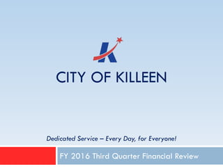 CITY OF KILLEEN
FY 2016 Third Quarter Financial Review
Dedicated Service – Every Day, for Everyone!
 