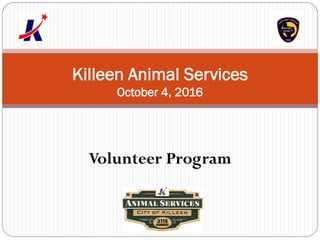Volunteer Program
Killeen Animal Services
October 4, 2016
 