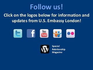 Click on the logos below for information and
updates from U.S. Embassy London!
Special
Relationship
Magazine
Follow us!
 