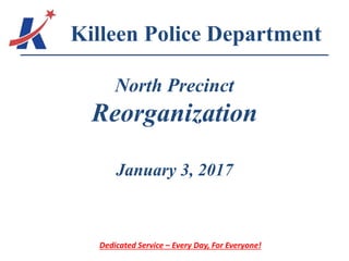 North Precinct
Reorganization
January 3, 2017
Killeen Police Department
Dedicated Service – Every Day, For Everyone!
 