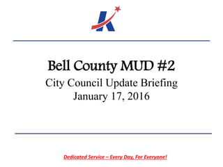 Bell County MUD #2
City Council Update Briefing
January 17, 2016
Dedicated Service – Every Day, For Everyone!
 