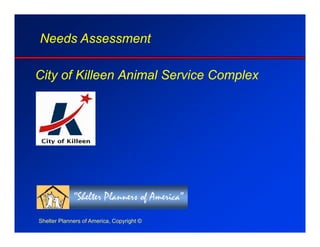 City of Killeen Animal Service Complex
Needs Assessment
Shelter Planners of America, Copyright ©
 
