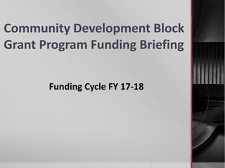 Community Development Block
Grant Program Funding Briefing
Funding Cycle FY 17-18
 