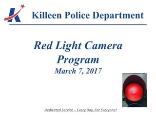 Red Light Camera
Program
March 7, 2017
Killeen Police Department
Dedicated Service – Every Day, For Everyone!
 