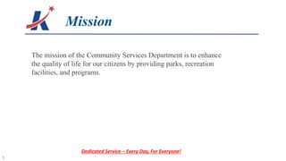 Killeen Parks Master Plan Update
Mission
The mission of the Community Services Department is to enhance
the quality of life for our citizens by providing parks, recreation
facilities, and programs.
Dedicated Service – Every Day, For Everyone!
1
 
