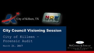 City of Killeen, TX
City of Killeen –
Forensic Audit
March 21, 2017
4828 Loop Central | Suite 1000 | Houston, Texas 77081
PH: 713.968.1600 | FAX: 713.968.1601 |
www.mcconnelljones.com
 