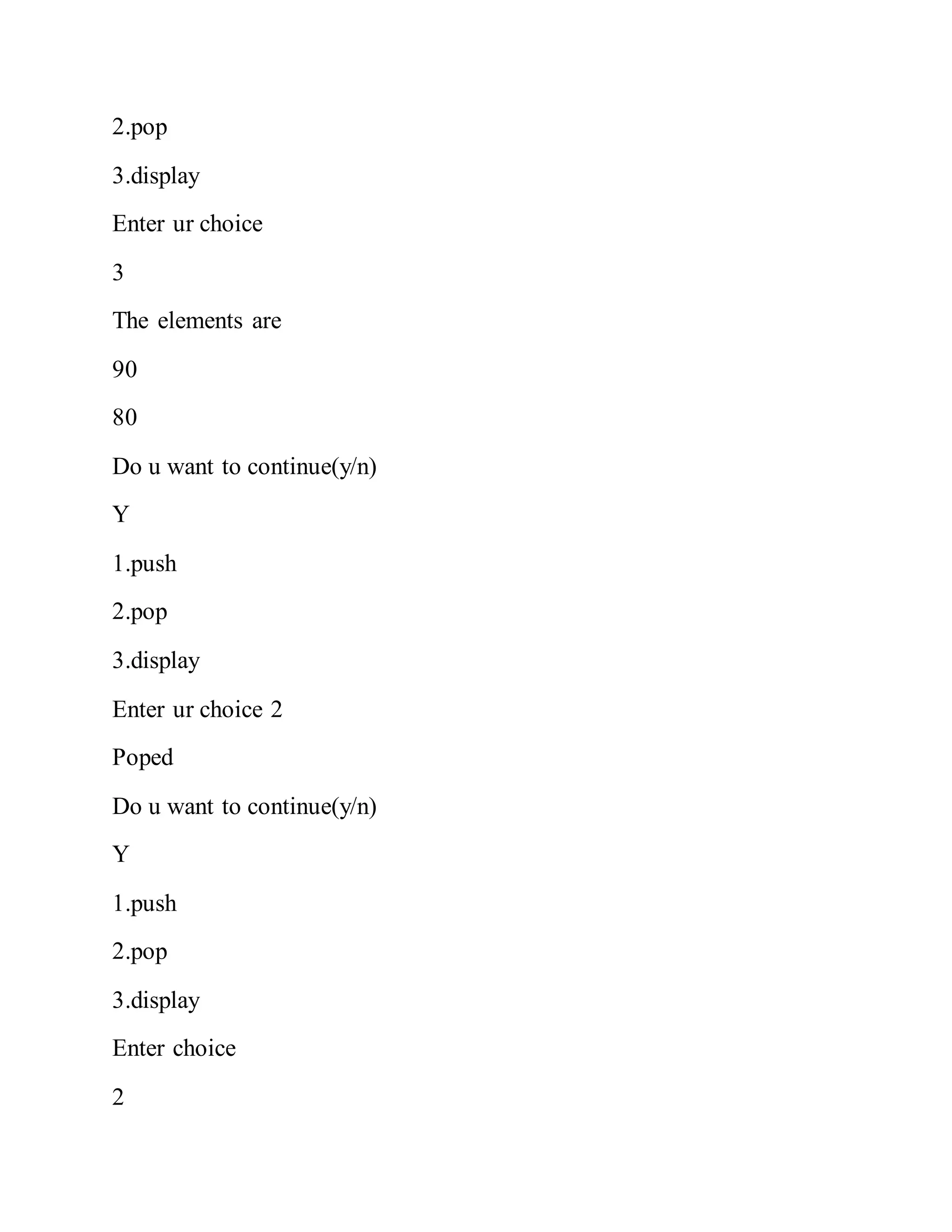 2.pop
3.display
Enter ur choice
3
The elements are
90
80
Do u want to continue(y/n)
Y
1.push
2.pop
3.display
Enter ur choice 2
Poped
Do u want to continue(y/n)
Y
1.push
2.pop
3.display
Enter choice
2
 