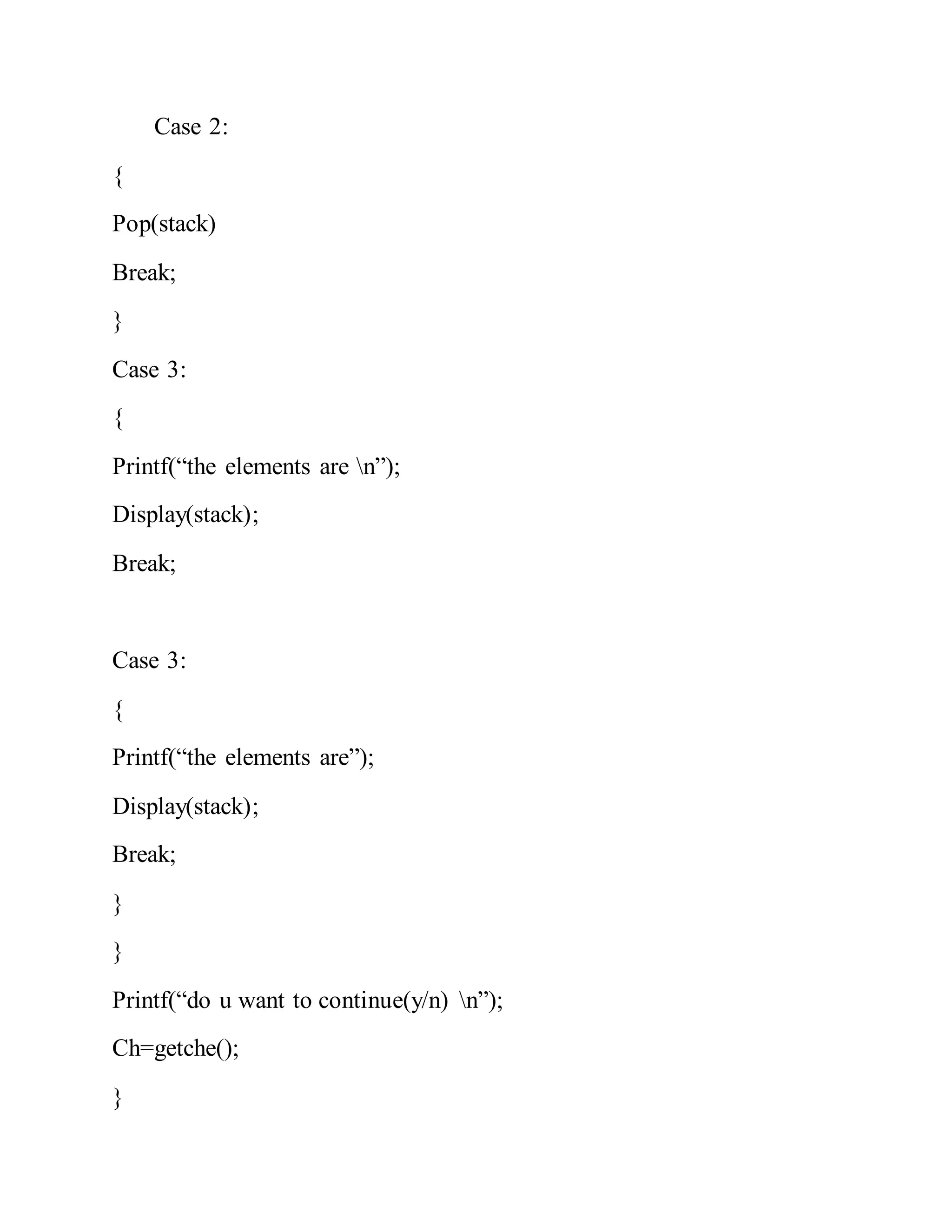 Case 2:
{
Pop(stack)
Break;
}
Case 3:
{
Printf(“the elements are n”);
Display(stack);
Break;
Case 3:
{
Printf(“the elements are”);
Display(stack);
Break;
}
}
Printf(“do u want to continue(y/n) n”);
Ch=getche();
}
 