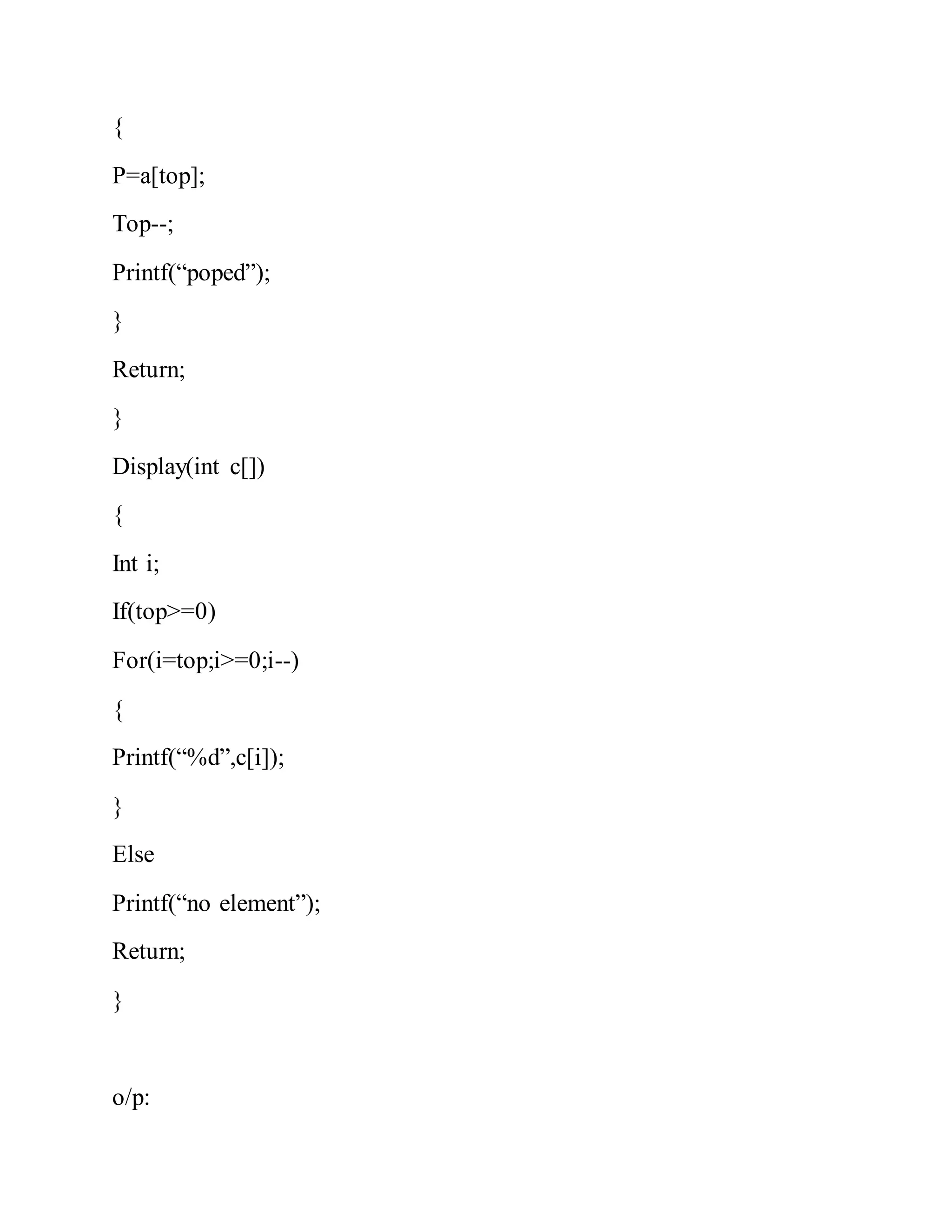 {
P=a[top];
Top--;
Printf(“poped”);
}
Return;
}
Display(int c[])
{
Int i;
If(top>=0)
For(i=top;i>=0;i--)
{
Printf(“%d”,c[i]);
}
Else
Printf(“no element”);
Return;
}
o/p:
 
