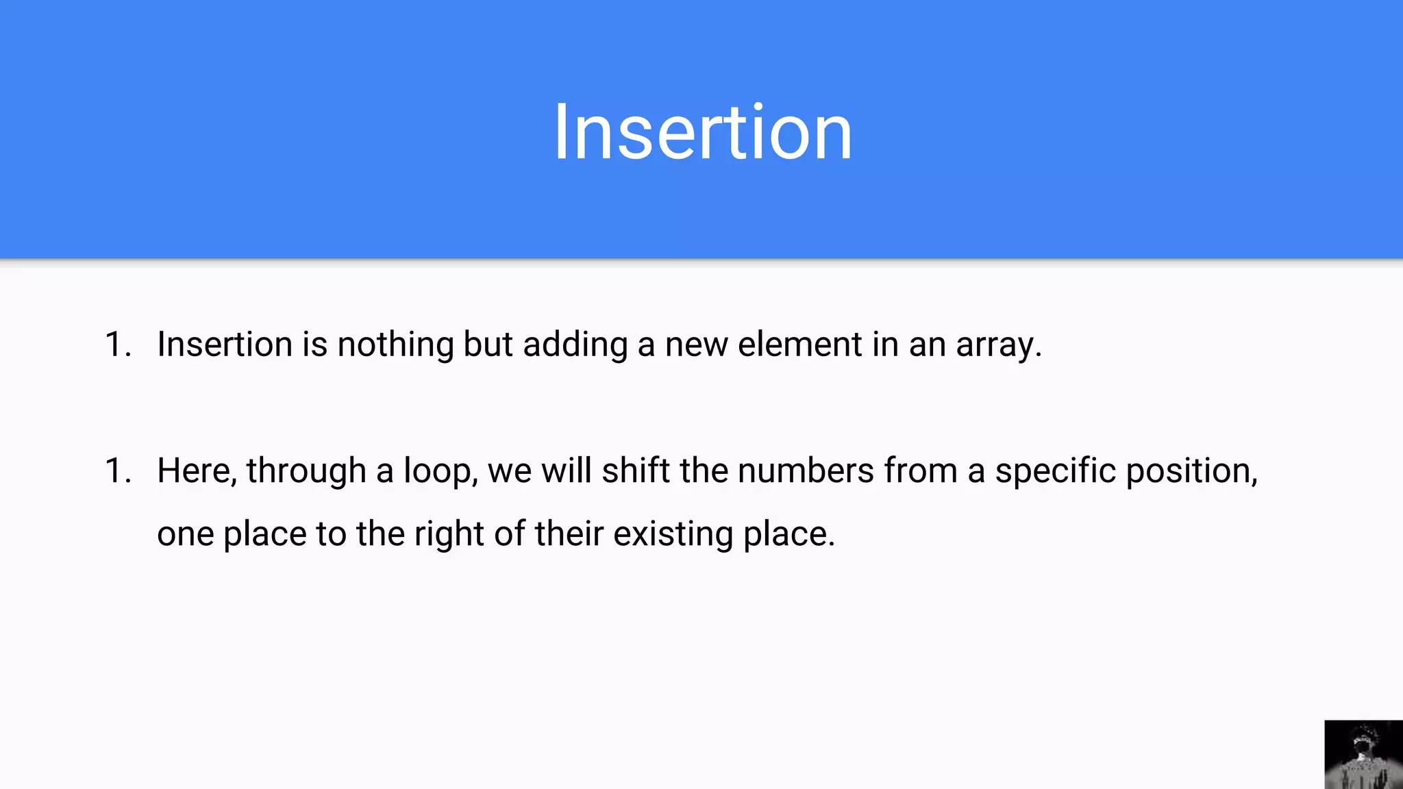 Insertion
1. Insertion is nothing but adding a new element in an array.
1. Here, through a loop, we will shift the numbers from a specific position,
one place to the right of their existing place.
 