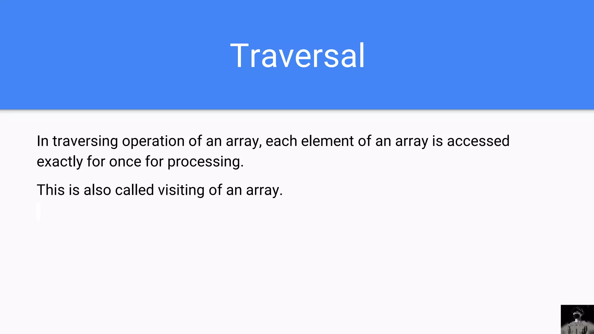 Traversal
In traversing operation of an array, each element of an array is accessed
exactly for once for processing.
This is also called visiting of an array.
 