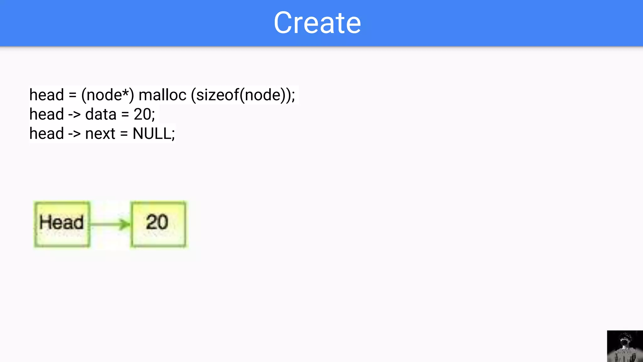 Create
head = (node*) malloc (sizeof(node));
head -> data = 20;
head -> next = NULL;
 