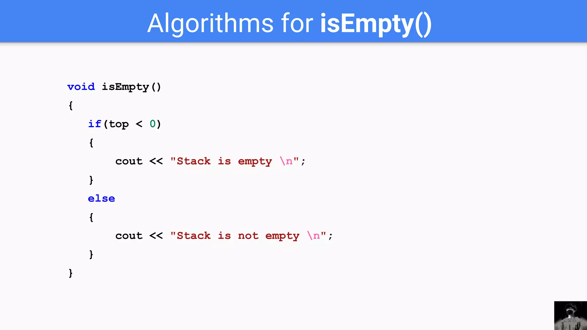 Algorithms for isEmpty()
void isEmpty()
{
if(top < 0)
{
cout << "Stack is empty n";
}
else
{
cout << "Stack is not empty n";
}
}
 
