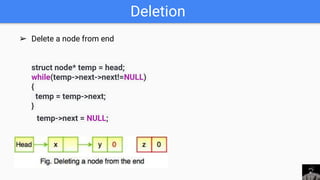 Deletion
➢ Delete a node from end
struct node* temp = head;
while(temp->next->next!=NULL)
{
temp = temp->next;
}
temp->next = NULL;
 