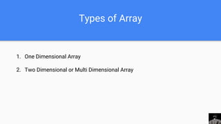 Types of Array
1. One Dimensional Array
2. Two Dimensional or Multi Dimensional Array
 