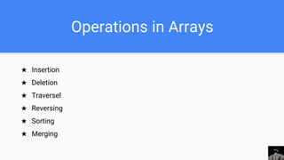 Operations in Arrays
★ Insertion
★ Deletion
★ Traversel
★ Reversing
★ Sorting
★ Merging
 