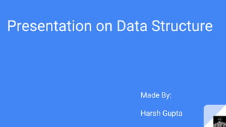 Presentation on Data Structure
Made By:
Harsh Gupta
 