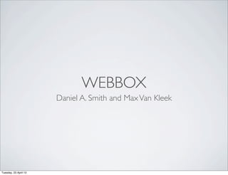 WEBBOX
Daniel A. Smith and MaxVan Kleek
Tuesday, 23 April 13
 