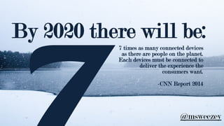 By 2020 there will be:
7 times as many connected devices
as there are people on the planet.
Each devices must be connected to
deliver the experience the
consumers want.
-CNN Report 2014
@msweezey
 