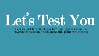 Let’s Test YouLets see just how much you have changed based on the
environment around you to make this point even clearer.
 
