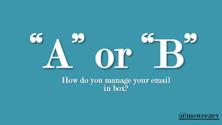 “A” or “B”How do you manage your email
in box?
@msweezey
 