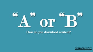 “A” or “B”How do you download content?
@msweezey
 