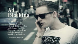 18% of US consumers
use ad blocking
software. It is also
estimated this number
will double in 2016.
There are 185 million
global users of ad
blocking technology.
Ad
Blocking
- Pagefair and Adobe, 2015
 