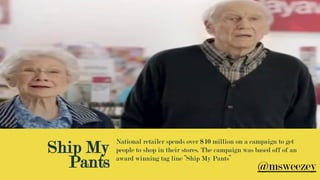 Ship My
Pants
National retailer spends over $10 million on a campaign to get
people to shop in their stores. The campaign was based off of an
award winning tag line “Ship My Pants”
@msweezey
 