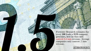 Forrester Research estimates for
every 100 leads a B2B company
generates, best in class only
convert 1.5 into revenue. Average
companies only convert .7 into
revenue.
@msweezey
 