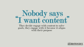 Nobody says
“I want content”They decide engage with content to solve
goals, they engage with it because it aligns
with the...