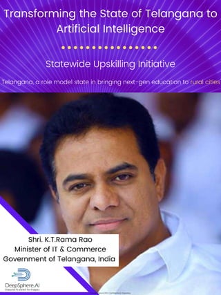 ©DeepSphere.AI 2021 | Confidential & Proprietary
Transforming the State of Telangana to
Artificial Intelligence
Statewide Upskilling Initiative
Shri. K.T.Rama Rao
Minister of IT & Commerce
Government of Telangana, India
Telangana, a role model state in bringing next-gen education to rural cities
 