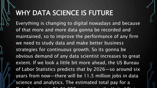 WHY DATA SCIENCE IS FUTURE
Everything is changing to digital nowadays and because
of that more and more data gonna be reco...