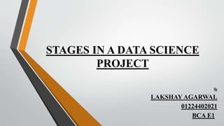 STAGES IN A DATA SCIENCE
PROJECT
By
LAKSHAY AGARWAL
01224402021
BCA E1
 