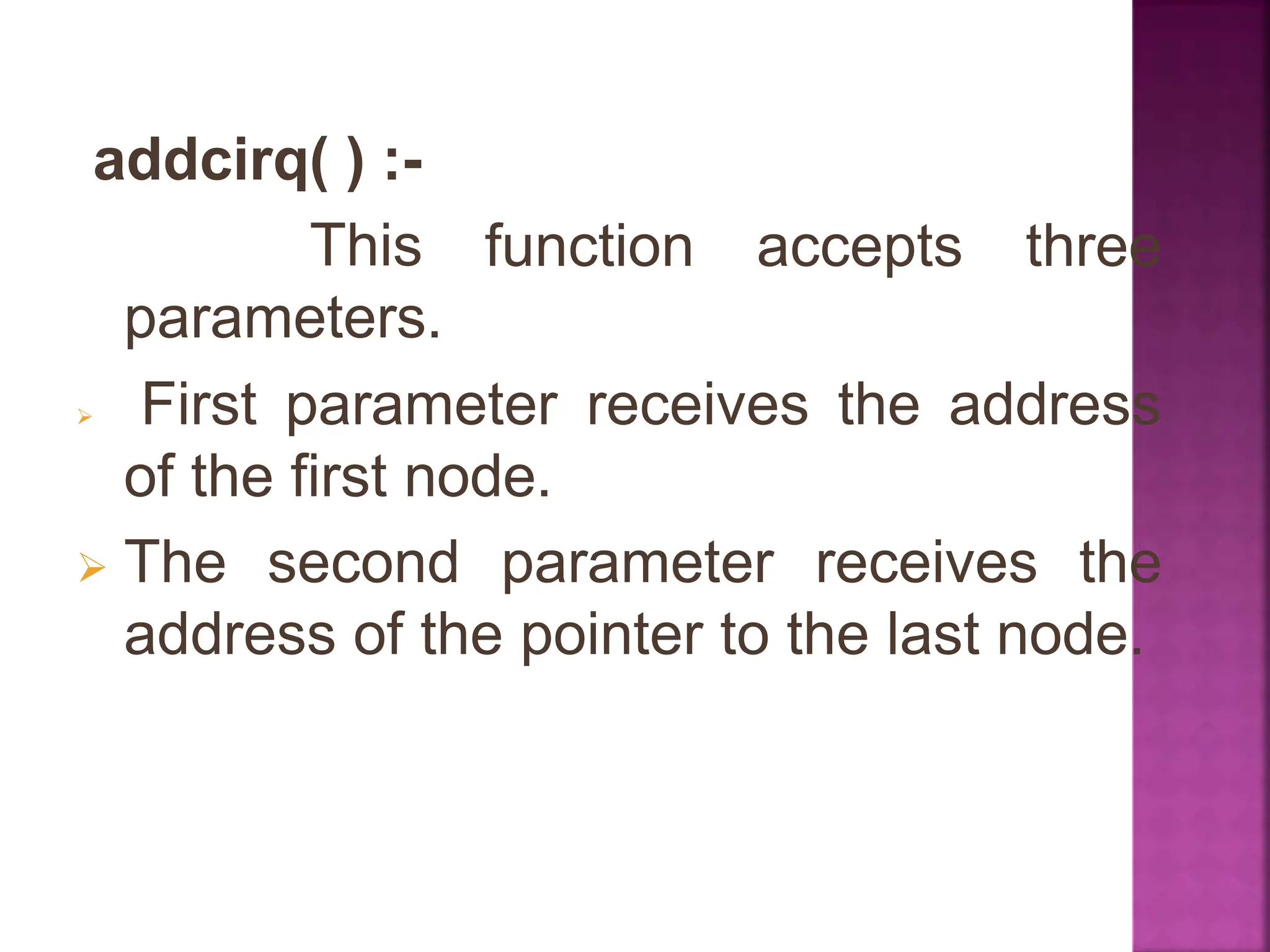 function accepts three
addcirq( ) :-
This
parameters.
 First parameter receives the address
of the first node.
 The second parameter receives the
address of the pointer to the last node.
 