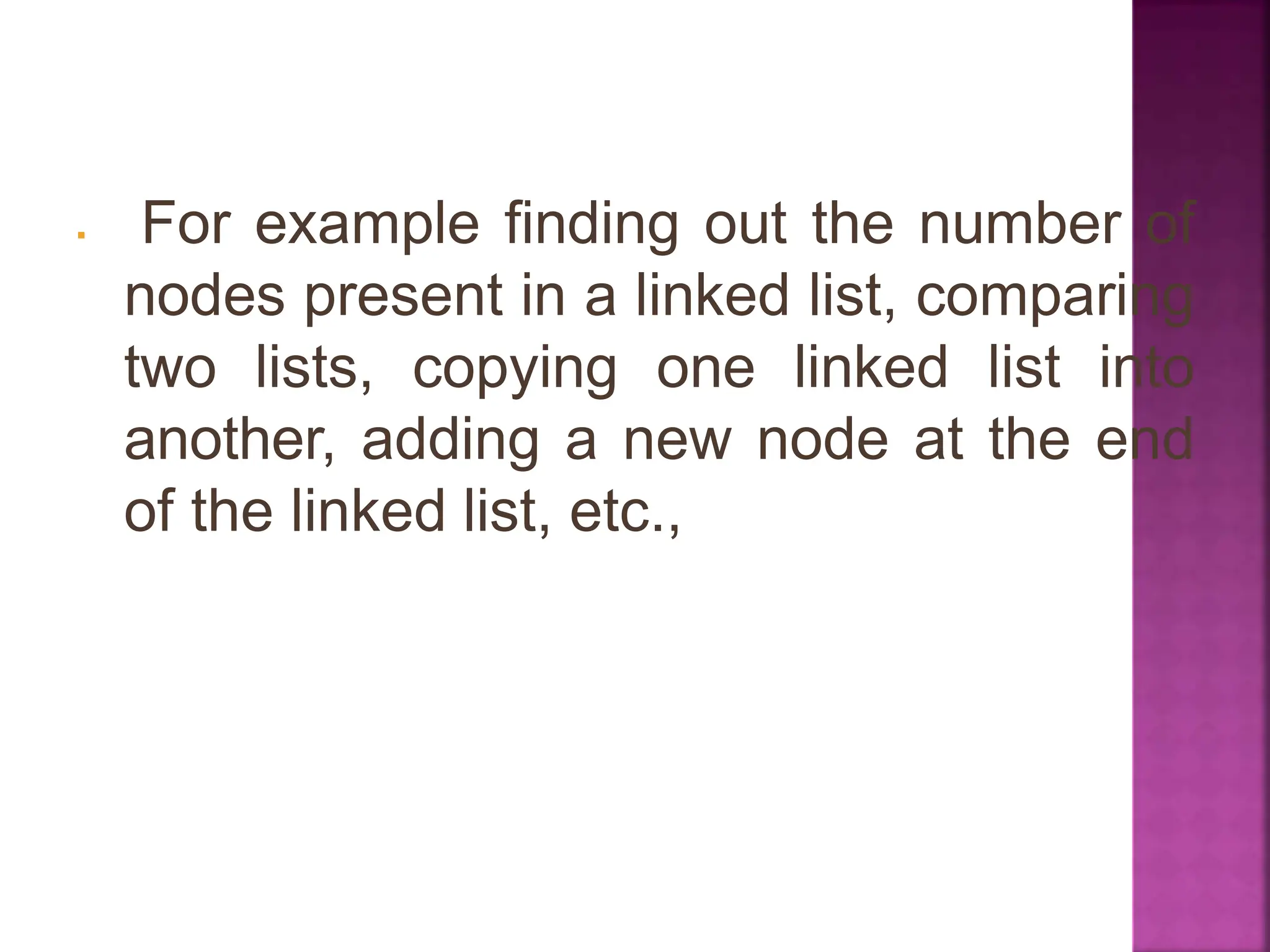  For example finding out the number of
nodes present in a linked list, comparing
two lists, copying one linked list into
another, adding a new node at the end
of the linked list, etc.,
 